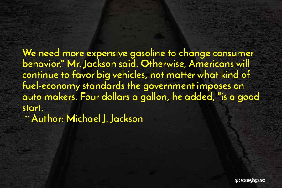 Michael J. Jackson Quotes: We Need More Expensive Gasoline To Change Consumer Behavior, Mr. Jackson Said. Otherwise, Americans Will Continue To Favor Big Vehicles,