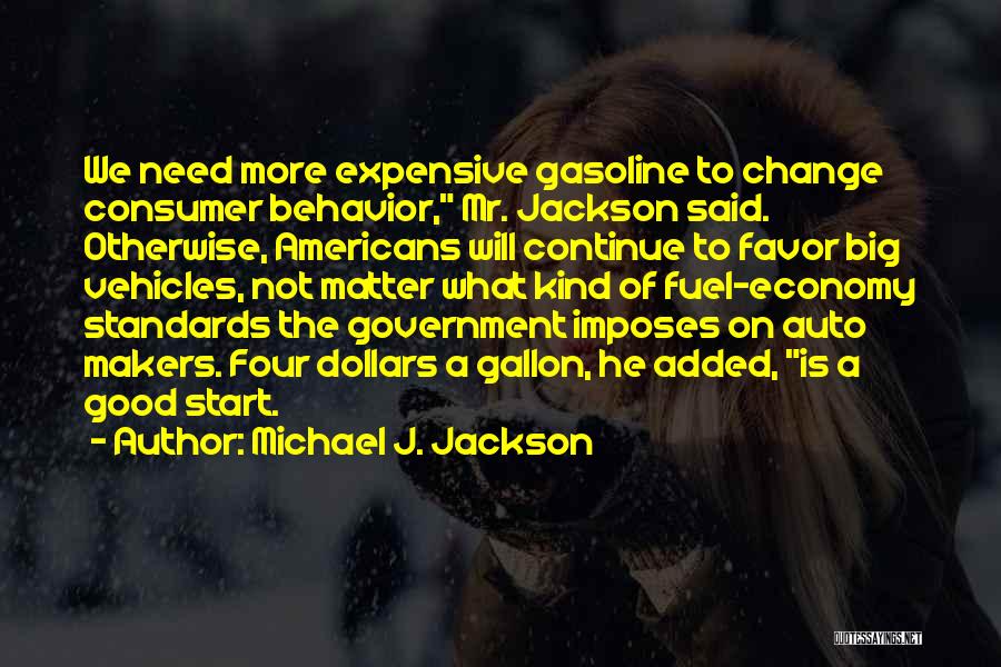 Michael J. Jackson Quotes: We Need More Expensive Gasoline To Change Consumer Behavior, Mr. Jackson Said. Otherwise, Americans Will Continue To Favor Big Vehicles,