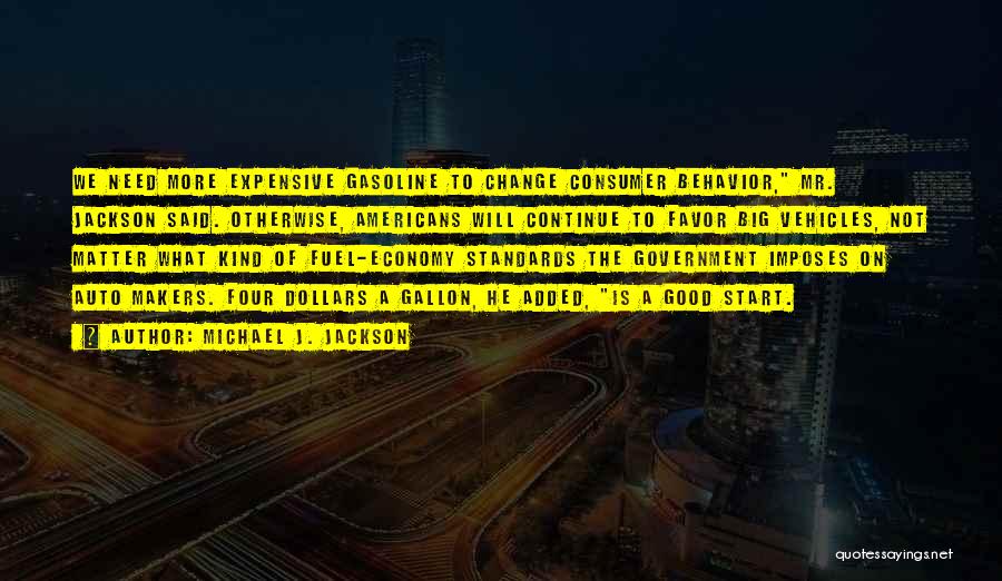 Michael J. Jackson Quotes: We Need More Expensive Gasoline To Change Consumer Behavior, Mr. Jackson Said. Otherwise, Americans Will Continue To Favor Big Vehicles,