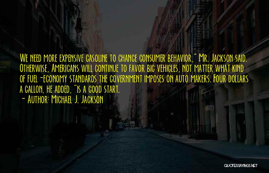 Michael J. Jackson Quotes: We Need More Expensive Gasoline To Change Consumer Behavior, Mr. Jackson Said. Otherwise, Americans Will Continue To Favor Big Vehicles,