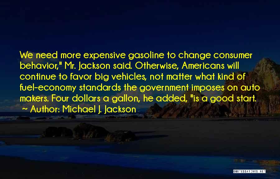 Michael J. Jackson Quotes: We Need More Expensive Gasoline To Change Consumer Behavior, Mr. Jackson Said. Otherwise, Americans Will Continue To Favor Big Vehicles,