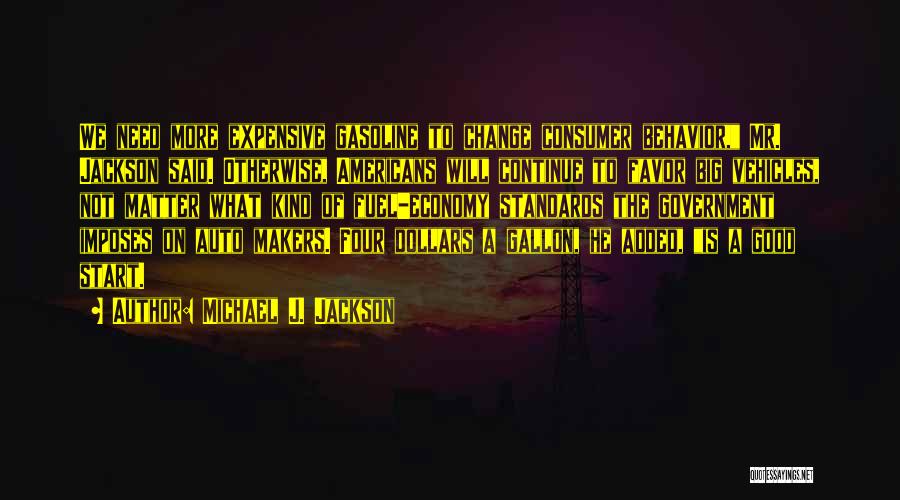 Michael J. Jackson Quotes: We Need More Expensive Gasoline To Change Consumer Behavior, Mr. Jackson Said. Otherwise, Americans Will Continue To Favor Big Vehicles,