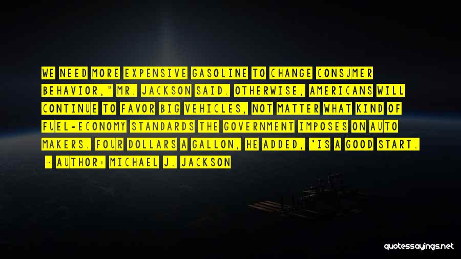 Michael J. Jackson Quotes: We Need More Expensive Gasoline To Change Consumer Behavior, Mr. Jackson Said. Otherwise, Americans Will Continue To Favor Big Vehicles,
