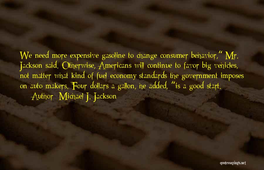 Michael J. Jackson Quotes: We Need More Expensive Gasoline To Change Consumer Behavior, Mr. Jackson Said. Otherwise, Americans Will Continue To Favor Big Vehicles,
