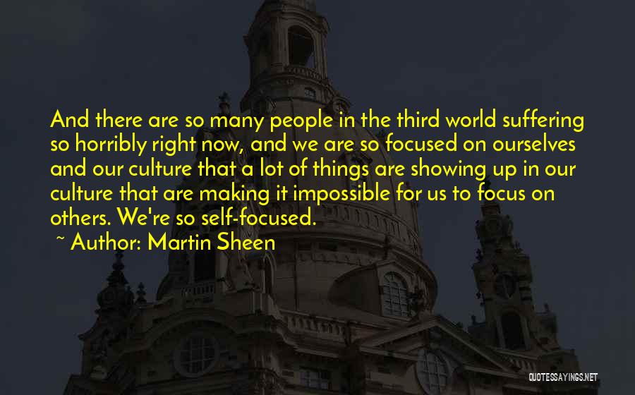 Martin Sheen Quotes: And There Are So Many People In The Third World Suffering So Horribly Right Now, And We Are So Focused