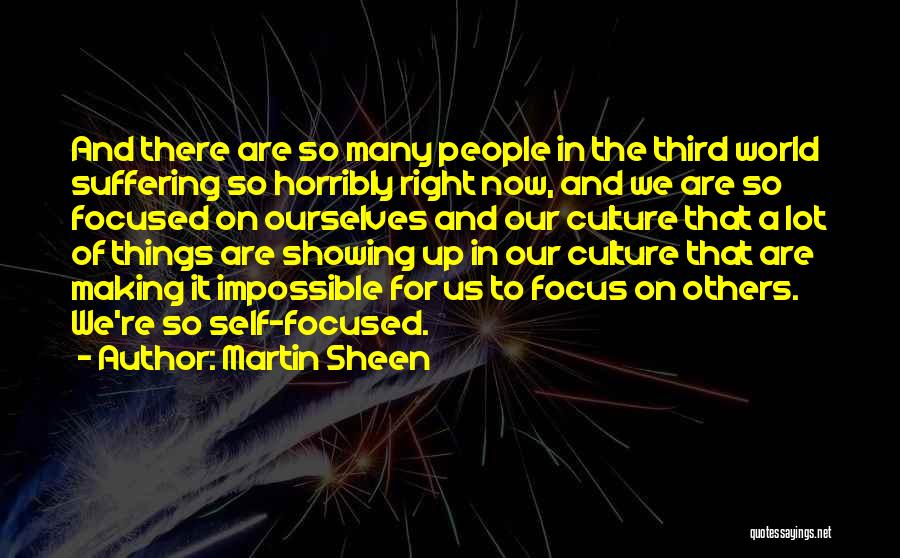 Martin Sheen Quotes: And There Are So Many People In The Third World Suffering So Horribly Right Now, And We Are So Focused