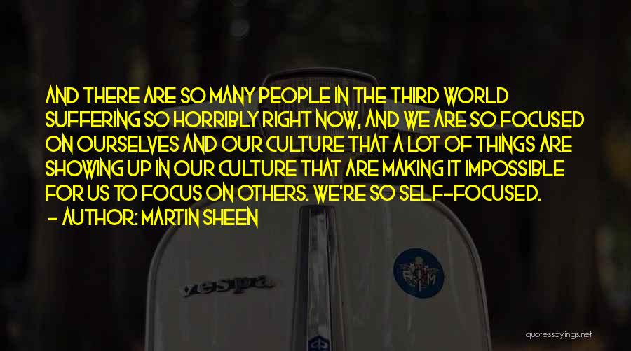 Martin Sheen Quotes: And There Are So Many People In The Third World Suffering So Horribly Right Now, And We Are So Focused