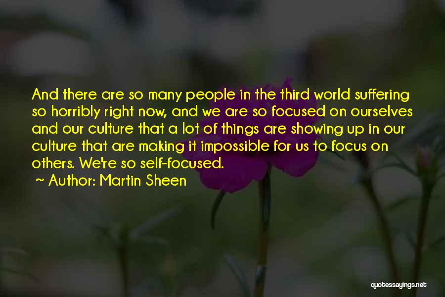 Martin Sheen Quotes: And There Are So Many People In The Third World Suffering So Horribly Right Now, And We Are So Focused