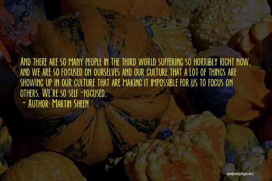 Martin Sheen Quotes: And There Are So Many People In The Third World Suffering So Horribly Right Now, And We Are So Focused