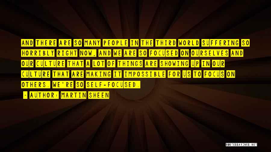 Martin Sheen Quotes: And There Are So Many People In The Third World Suffering So Horribly Right Now, And We Are So Focused