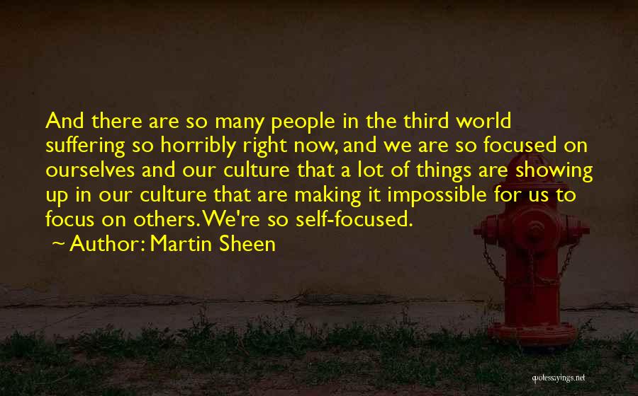 Martin Sheen Quotes: And There Are So Many People In The Third World Suffering So Horribly Right Now, And We Are So Focused
