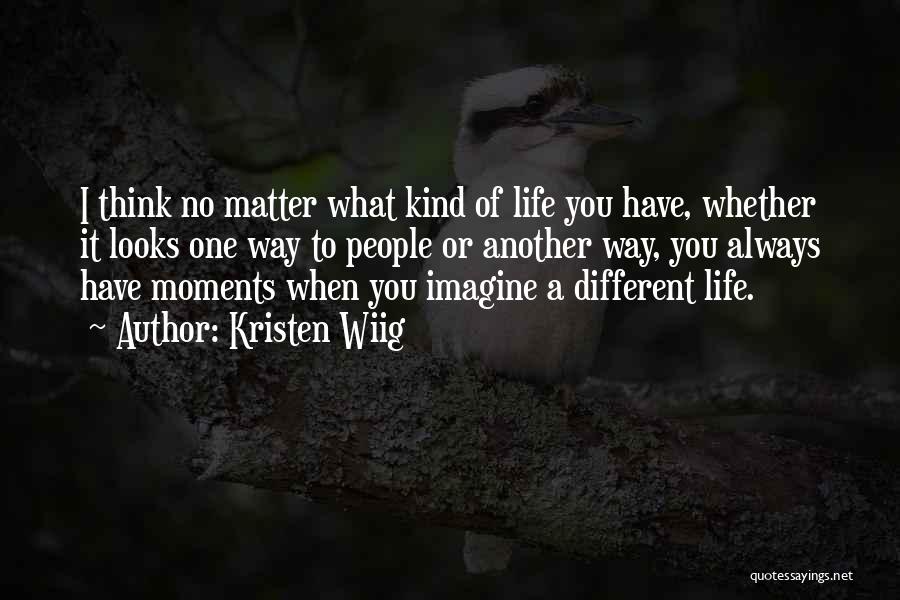 Kristen Wiig Quotes: I Think No Matter What Kind Of Life You Have, Whether It Looks One Way To People Or Another Way,