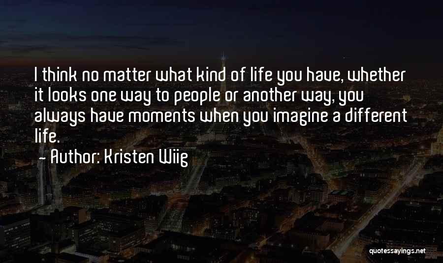 Kristen Wiig Quotes: I Think No Matter What Kind Of Life You Have, Whether It Looks One Way To People Or Another Way,