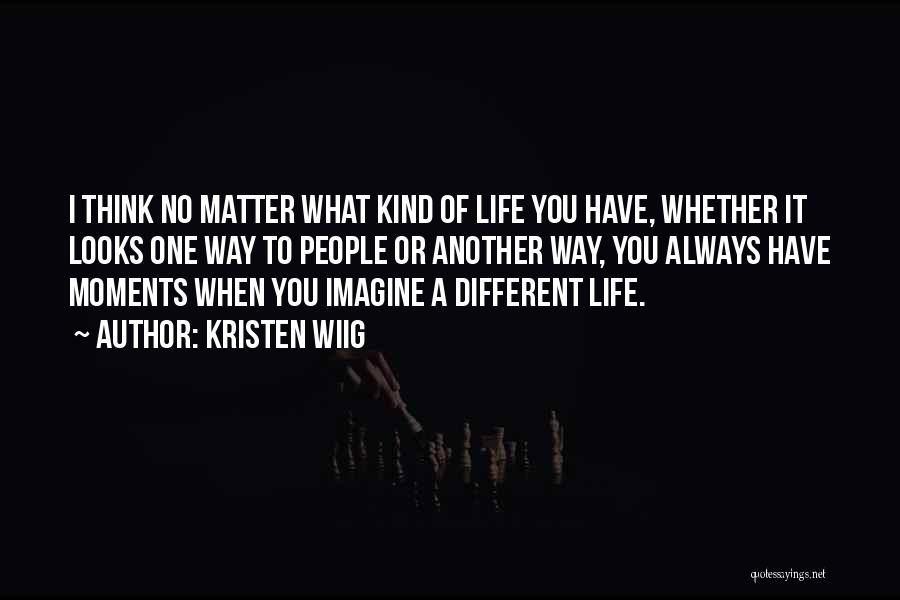 Kristen Wiig Quotes: I Think No Matter What Kind Of Life You Have, Whether It Looks One Way To People Or Another Way,