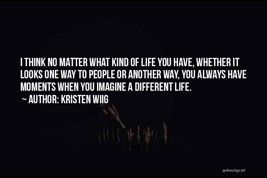 Kristen Wiig Quotes: I Think No Matter What Kind Of Life You Have, Whether It Looks One Way To People Or Another Way,