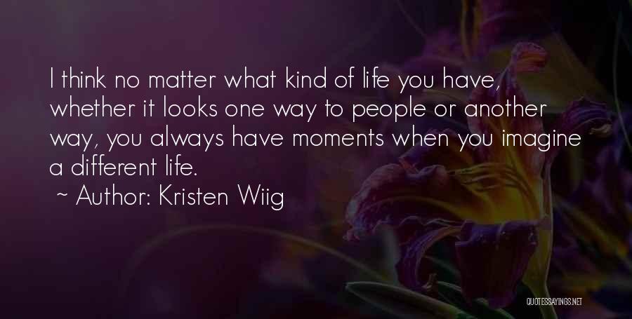 Kristen Wiig Quotes: I Think No Matter What Kind Of Life You Have, Whether It Looks One Way To People Or Another Way,