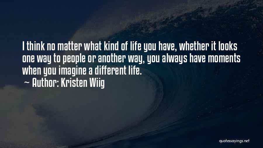 Kristen Wiig Quotes: I Think No Matter What Kind Of Life You Have, Whether It Looks One Way To People Or Another Way,