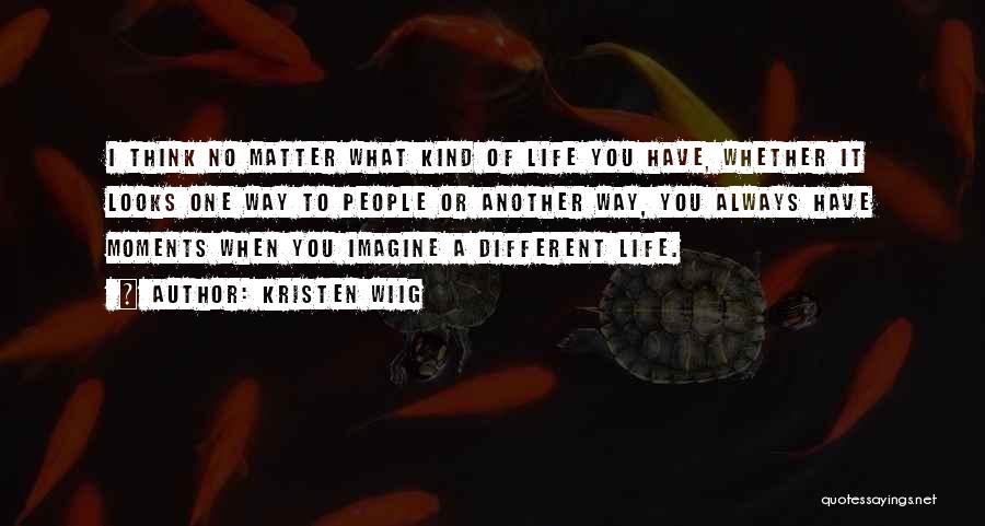 Kristen Wiig Quotes: I Think No Matter What Kind Of Life You Have, Whether It Looks One Way To People Or Another Way,