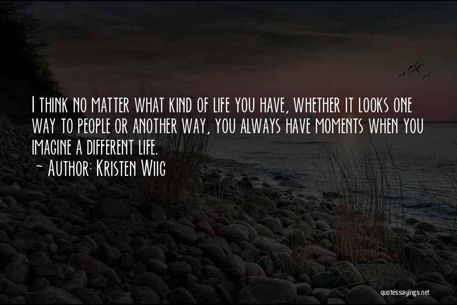 Kristen Wiig Quotes: I Think No Matter What Kind Of Life You Have, Whether It Looks One Way To People Or Another Way,