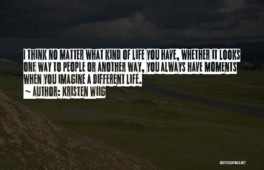 Kristen Wiig Quotes: I Think No Matter What Kind Of Life You Have, Whether It Looks One Way To People Or Another Way,