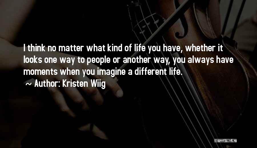 Kristen Wiig Quotes: I Think No Matter What Kind Of Life You Have, Whether It Looks One Way To People Or Another Way,