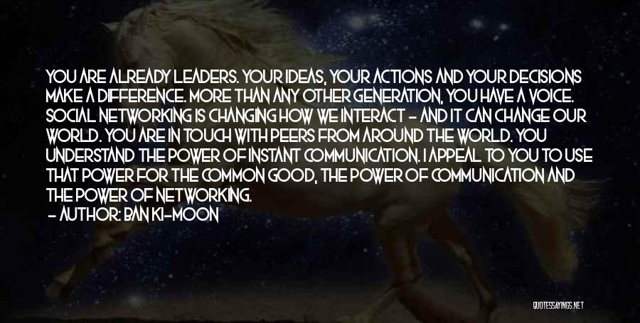Ban Ki-moon Quotes: You Are Already Leaders. Your Ideas, Your Actions And Your Decisions Make A Difference. More Than Any Other Generation, You