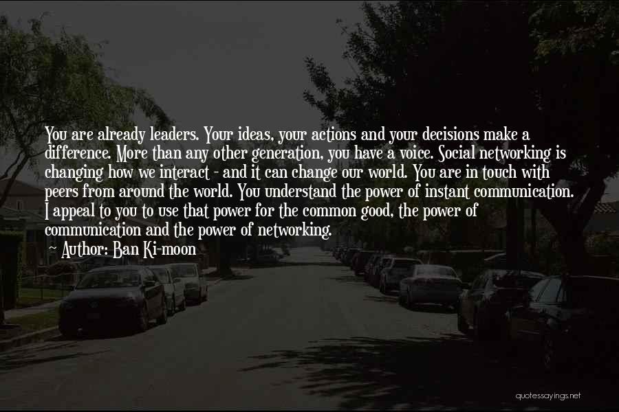 Ban Ki-moon Quotes: You Are Already Leaders. Your Ideas, Your Actions And Your Decisions Make A Difference. More Than Any Other Generation, You