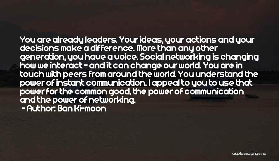 Ban Ki-moon Quotes: You Are Already Leaders. Your Ideas, Your Actions And Your Decisions Make A Difference. More Than Any Other Generation, You