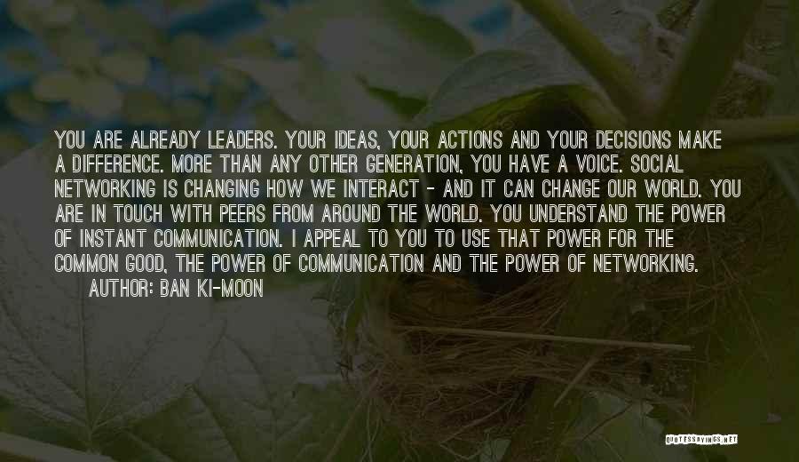 Ban Ki-moon Quotes: You Are Already Leaders. Your Ideas, Your Actions And Your Decisions Make A Difference. More Than Any Other Generation, You