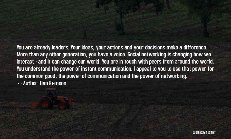 Ban Ki-moon Quotes: You Are Already Leaders. Your Ideas, Your Actions And Your Decisions Make A Difference. More Than Any Other Generation, You