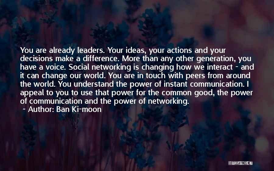 Ban Ki-moon Quotes: You Are Already Leaders. Your Ideas, Your Actions And Your Decisions Make A Difference. More Than Any Other Generation, You