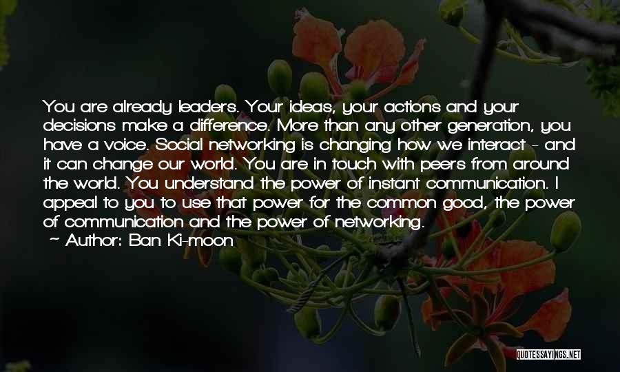 Ban Ki-moon Quotes: You Are Already Leaders. Your Ideas, Your Actions And Your Decisions Make A Difference. More Than Any Other Generation, You