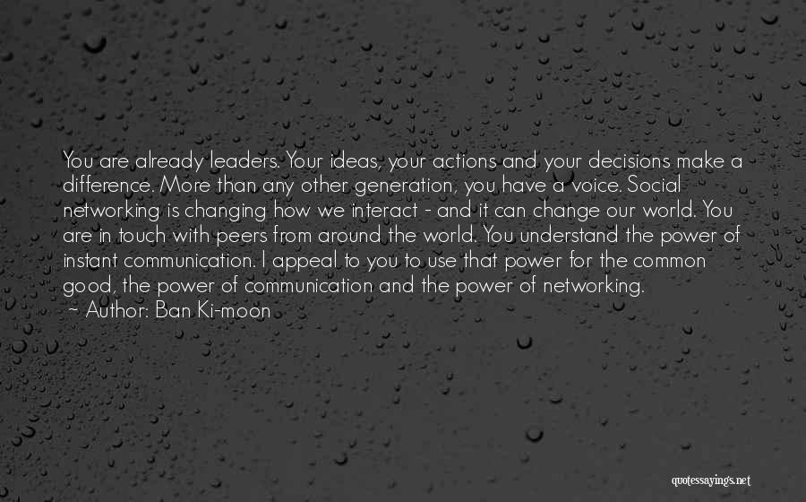 Ban Ki-moon Quotes: You Are Already Leaders. Your Ideas, Your Actions And Your Decisions Make A Difference. More Than Any Other Generation, You