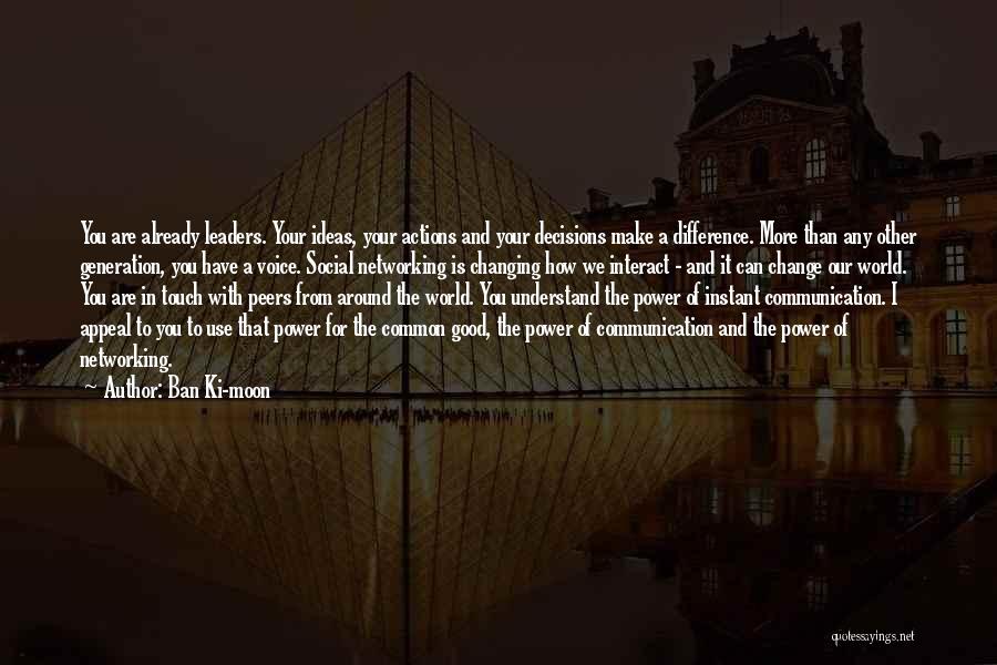 Ban Ki-moon Quotes: You Are Already Leaders. Your Ideas, Your Actions And Your Decisions Make A Difference. More Than Any Other Generation, You