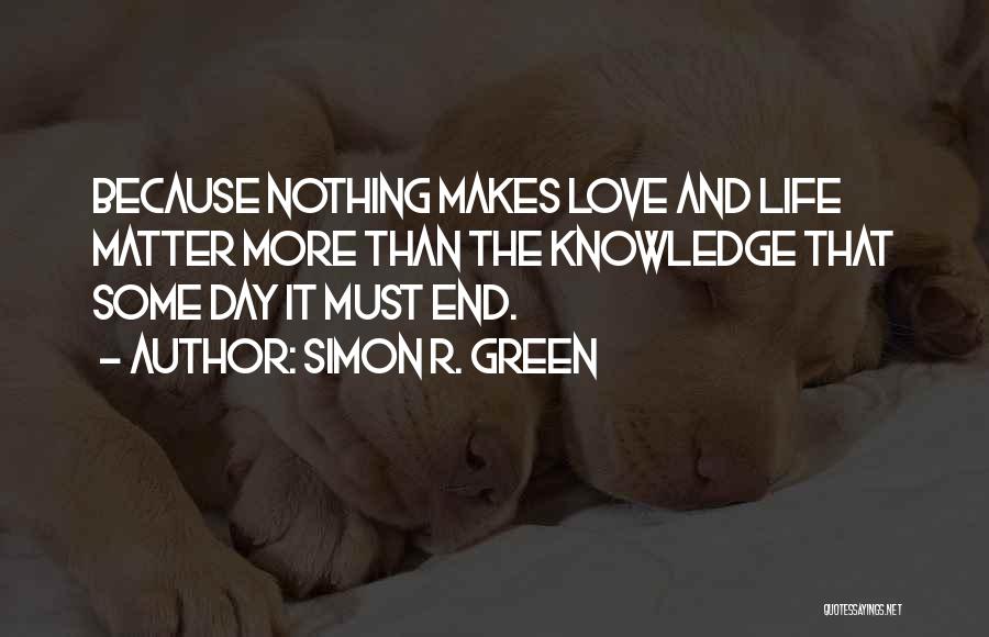 Simon R. Green Quotes: Because Nothing Makes Love And Life Matter More Than The Knowledge That Some Day It Must End.