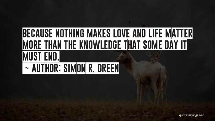 Simon R. Green Quotes: Because Nothing Makes Love And Life Matter More Than The Knowledge That Some Day It Must End.