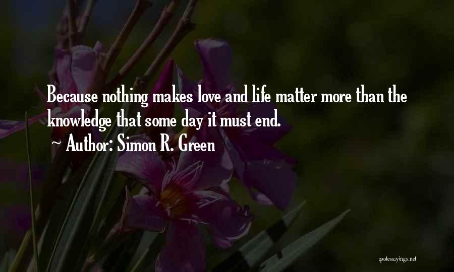 Simon R. Green Quotes: Because Nothing Makes Love And Life Matter More Than The Knowledge That Some Day It Must End.