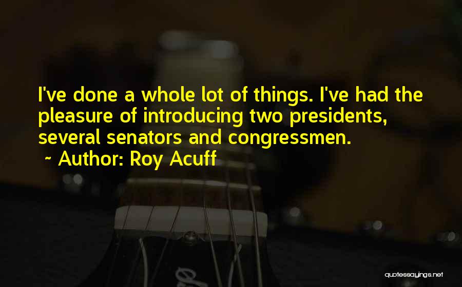 Roy Acuff Quotes: I've Done A Whole Lot Of Things. I've Had The Pleasure Of Introducing Two Presidents, Several Senators And Congressmen.