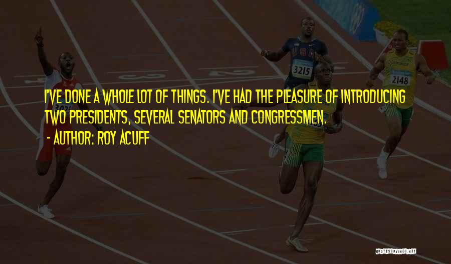 Roy Acuff Quotes: I've Done A Whole Lot Of Things. I've Had The Pleasure Of Introducing Two Presidents, Several Senators And Congressmen.