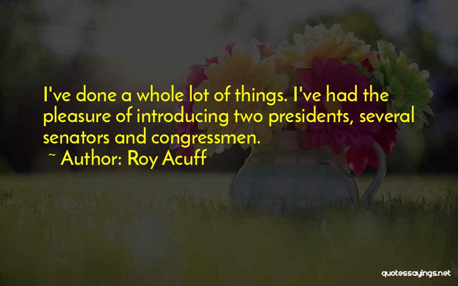 Roy Acuff Quotes: I've Done A Whole Lot Of Things. I've Had The Pleasure Of Introducing Two Presidents, Several Senators And Congressmen.