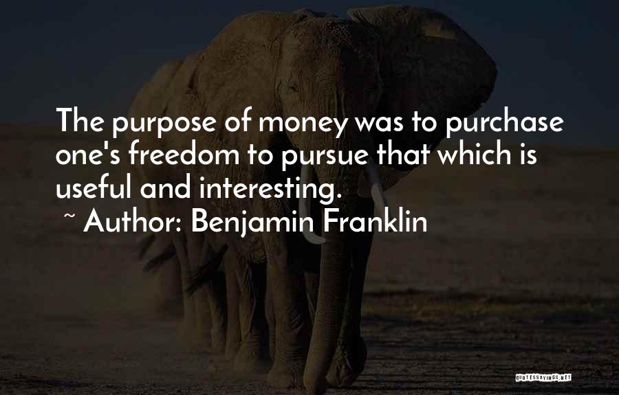 Benjamin Franklin Quotes: The Purpose Of Money Was To Purchase One's Freedom To Pursue That Which Is Useful And Interesting.