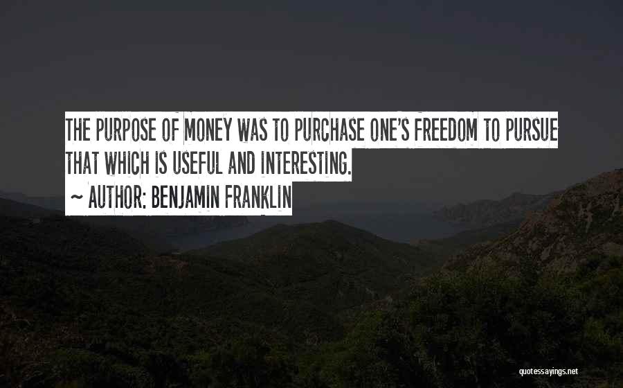 Benjamin Franklin Quotes: The Purpose Of Money Was To Purchase One's Freedom To Pursue That Which Is Useful And Interesting.