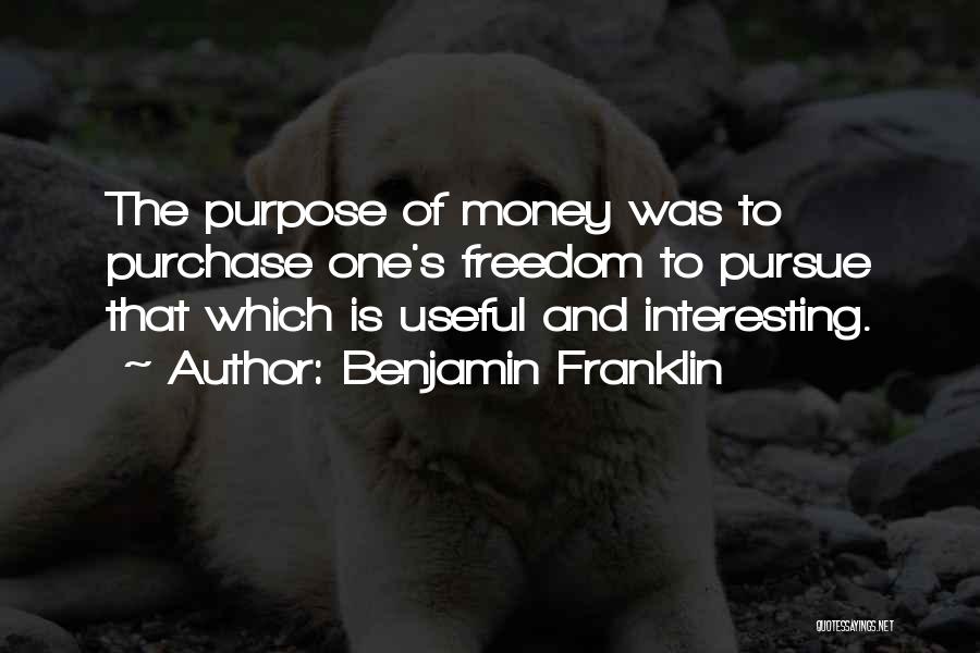 Benjamin Franklin Quotes: The Purpose Of Money Was To Purchase One's Freedom To Pursue That Which Is Useful And Interesting.