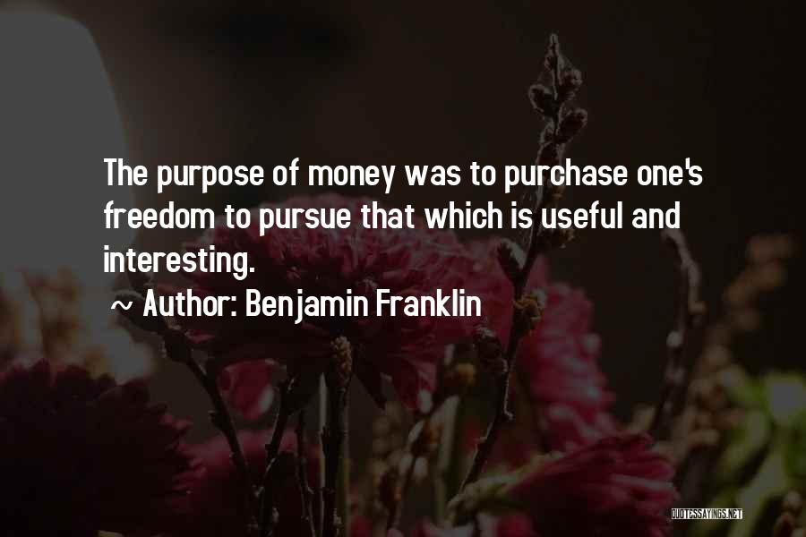 Benjamin Franklin Quotes: The Purpose Of Money Was To Purchase One's Freedom To Pursue That Which Is Useful And Interesting.