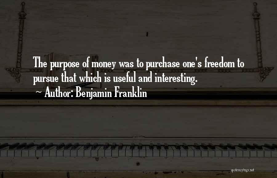 Benjamin Franklin Quotes: The Purpose Of Money Was To Purchase One's Freedom To Pursue That Which Is Useful And Interesting.