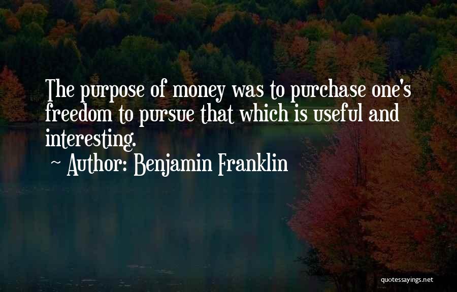 Benjamin Franklin Quotes: The Purpose Of Money Was To Purchase One's Freedom To Pursue That Which Is Useful And Interesting.