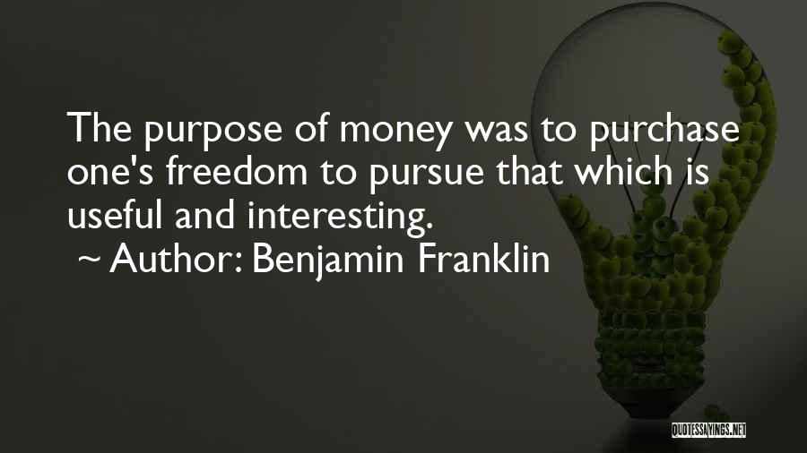 Benjamin Franklin Quotes: The Purpose Of Money Was To Purchase One's Freedom To Pursue That Which Is Useful And Interesting.