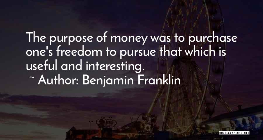 Benjamin Franklin Quotes: The Purpose Of Money Was To Purchase One's Freedom To Pursue That Which Is Useful And Interesting.