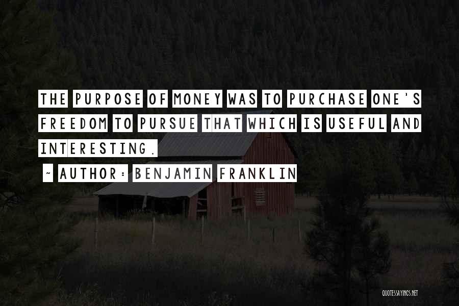 Benjamin Franklin Quotes: The Purpose Of Money Was To Purchase One's Freedom To Pursue That Which Is Useful And Interesting.