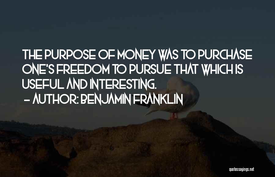 Benjamin Franklin Quotes: The Purpose Of Money Was To Purchase One's Freedom To Pursue That Which Is Useful And Interesting.